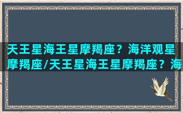 天王星海王星摩羯座？海洋观星 摩羯座/天王星海王星摩羯座？海洋观星 摩羯座-我的网站